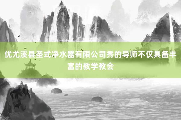 优尤溪县圣式净水器有限公司秀的导师不仅具备丰富的教学教会