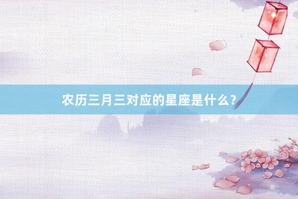 农历三月三对应的星座是什么？
