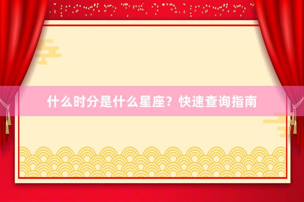 什么时分是什么星座？快速查询指南